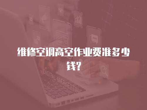 維修空調高空作業費準多少錢？