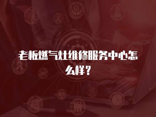 老板燃?xì)庠罹S修服務(wù)中心怎么樣？