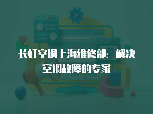 長虹空調上海維修部：解決空調故障的專家