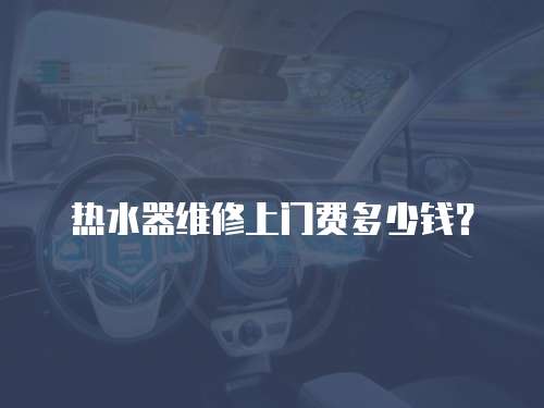 熱水器維修上門(mén)費(fèi)多少錢？