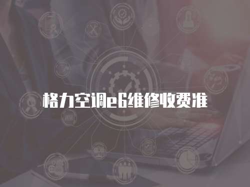 格力空調(diào)e6維修收費(fèi)準(zhǔn)