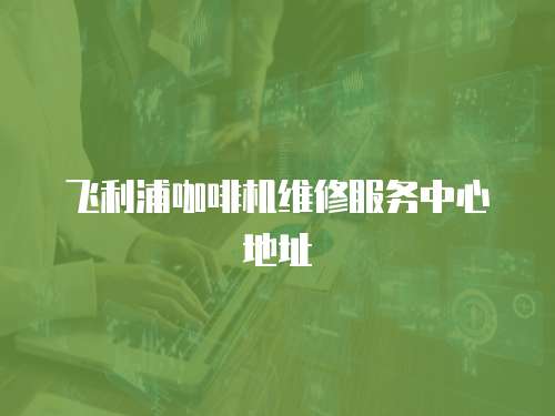 飛利浦咖啡機維修服務中心地址
