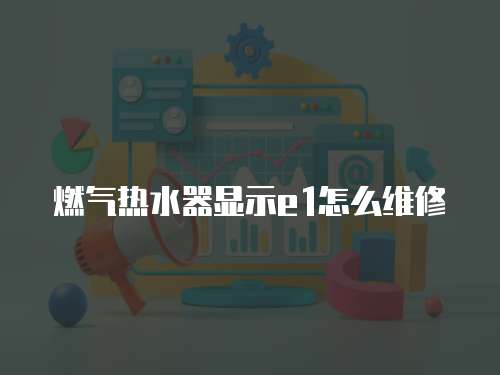燃氣熱水器顯示e1怎么維修