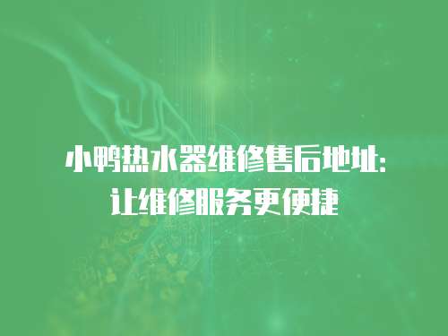 小鴨熱水器維修售后地址：讓維修服務(wù)更便捷