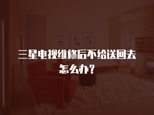  三星電視維修后不給送回去怎么辦？
