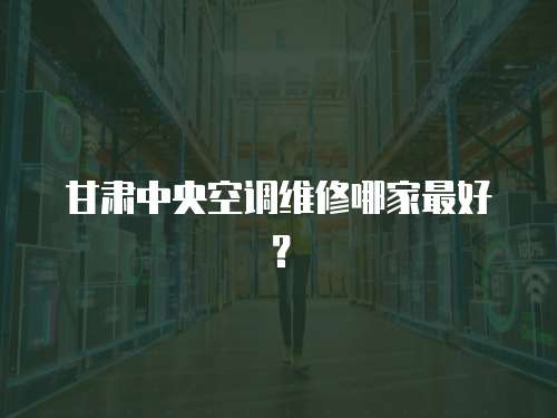 甘肅中央空調維修哪家最好？
