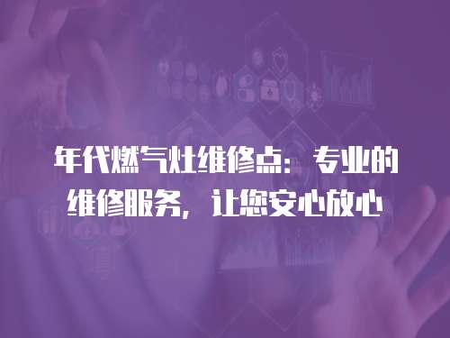 年代燃氣灶維修點：專業的維修服務，讓您安心放心