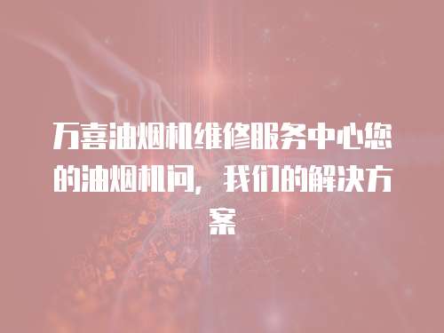 萬(wàn)喜油煙機(jī)維修服務(wù)中心您的油煙機(jī)問(wèn)，我們的解決方案