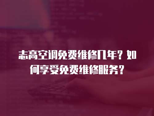 志高空調免費維修幾年？如何享受免費維修服務？