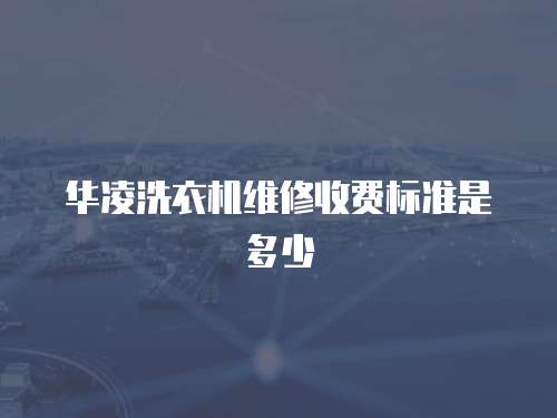 華凌洗衣機維修收費標準是多少
