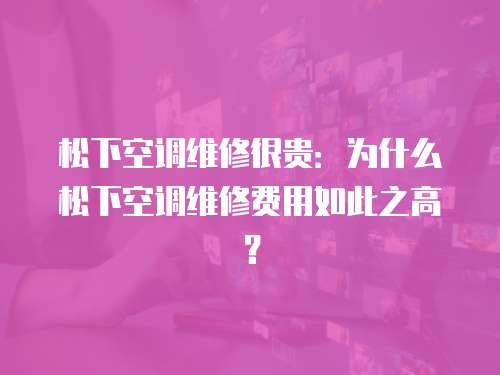 松下空調維修很貴：為什么松下空調維修費用如此之高？