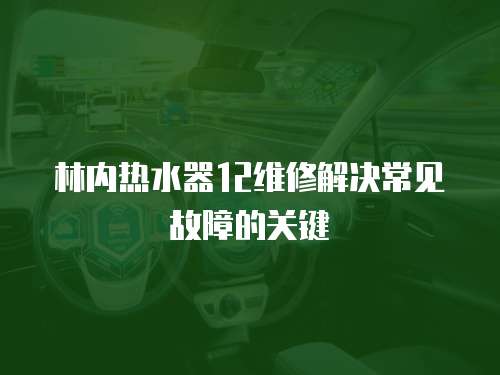林內熱水器12維修解決常見故障的關鍵