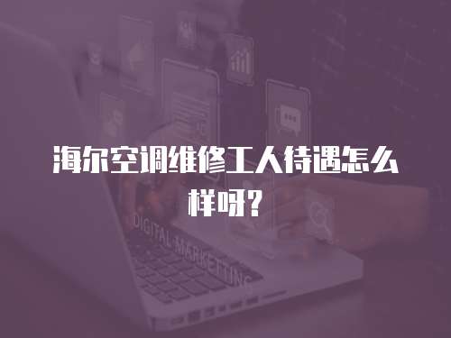 海爾空調(diào)維修工人待遇怎么樣呀？