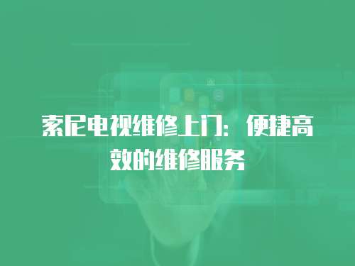 索尼電視維修上門：便捷高效的維修服務