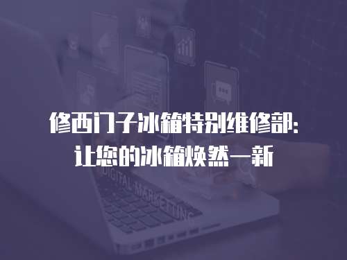 修西門子冰箱特別維修部：讓您的冰箱煥然一新