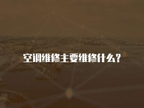 空調維修主要維修什么？