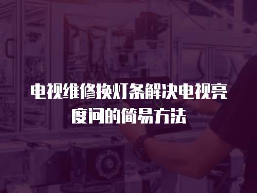 電視維修換燈條解決電視亮度問(wèn)的簡(jiǎn)易方法