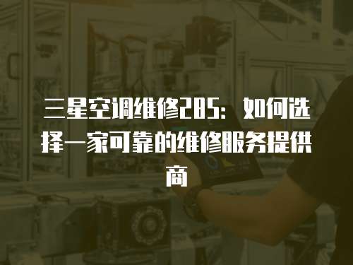 三星空調(diào)維修285：如何選擇一家可靠的維修服務(wù)提供商