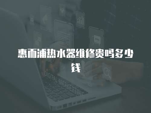 惠而浦熱水器維修貴嗎多少錢