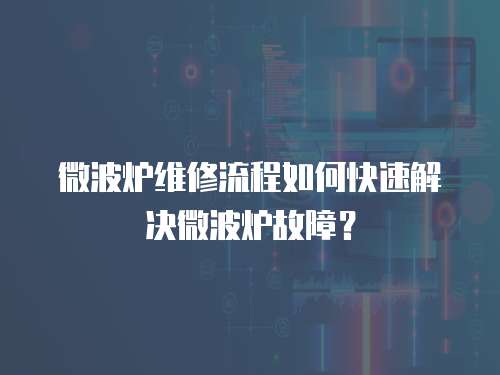 微波爐維修流程如何快速解決微波爐故障？