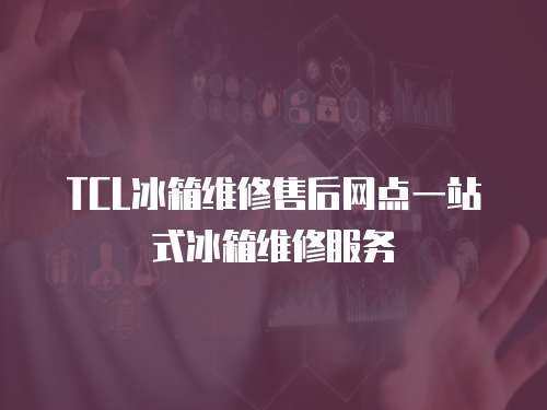 TCL冰箱維修售后網點一站式冰箱維修服務