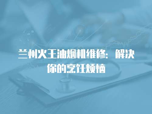 蘭州火王油煙機維修：解決你的烹飪煩惱