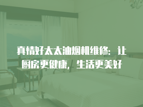 真情好太太油煙機維修：讓廚房更健康，生活更美好