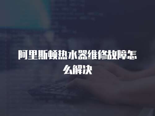 阿里斯頓熱水器維修故障怎么解決