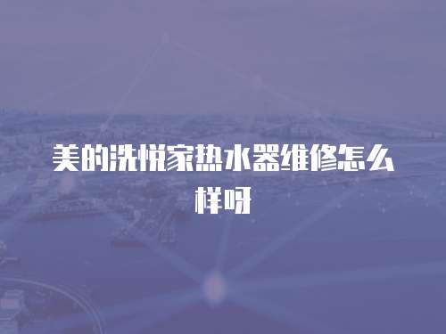 美的洗悅家熱水器維修怎么樣呀