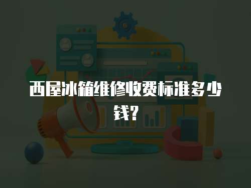 西屋冰箱維修收費標準多少錢？