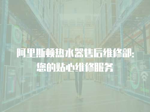 阿里斯頓熱水器售后維修部：您的貼心維修服務