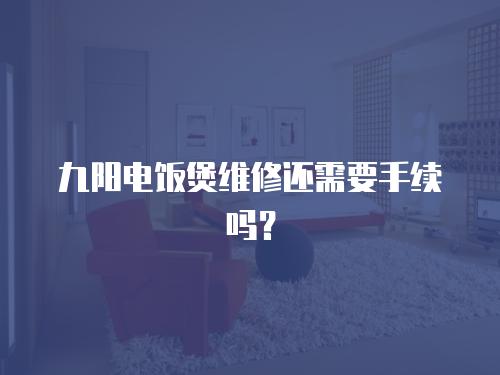 九陽電飯煲維修還需要手續嗎？