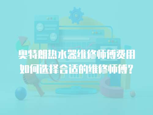 奧特朗熱水器維修師傅費(fèi)用如何選擇合適的維修師傅？