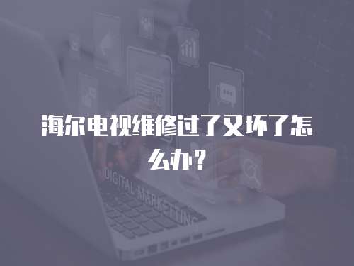 海爾電視維修過了又壞了怎么辦？