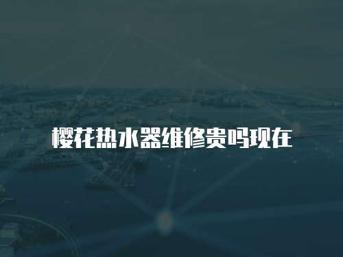 櫻花熱水器維修貴嗎現(xiàn)在