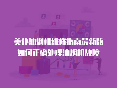 美仆油煙機(jī)維修指南最新版如何正確處理油煙機(jī)故障