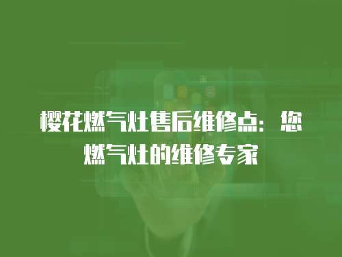 櫻花燃氣灶售后維修點：您燃氣灶的維修專家