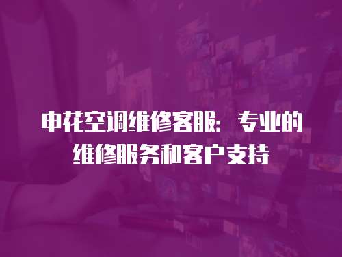 申花空調維修客服：專業的維修服務和客戶支持