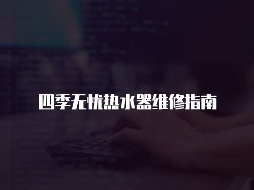 四季無憂熱水器維修指南