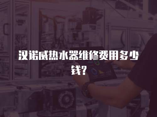 漢諾威熱水器維修費用多少錢？