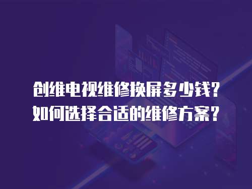創維電視維修換屏多少錢？如何選擇合適的維修方案？