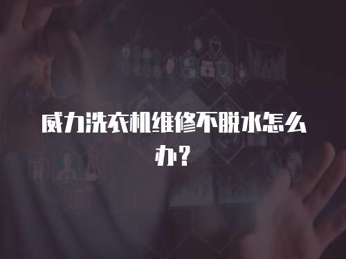威力洗衣機維修不脫水怎么辦？