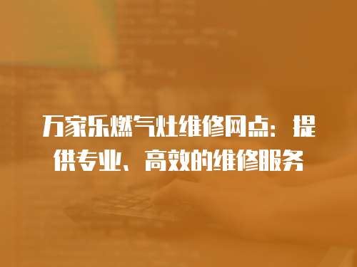 萬家樂燃氣灶維修網點：提供專業、高效的維修服務