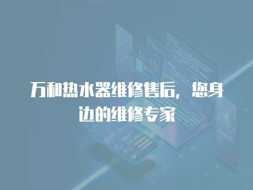 萬和熱水器維修售后，您身邊的維修專家