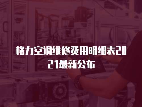 格力空調(diào)維修費(fèi)用明細(xì)表2021最新公布