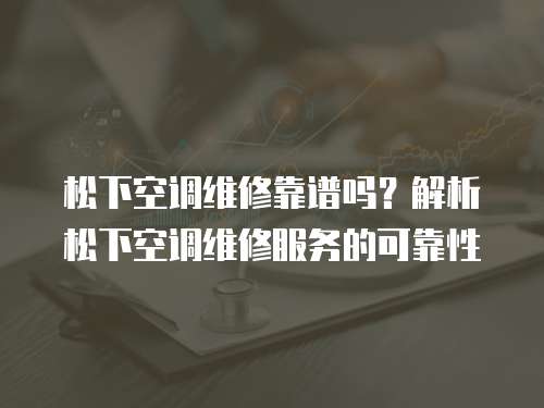 松下空調維修靠譜嗎？解析松下空調維修服務的可靠性