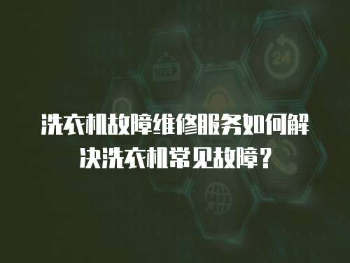 洗衣機故障維修服務如何解決洗衣機常見故障？