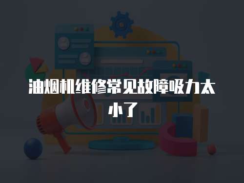 油煙機維修常見故障吸力太小了