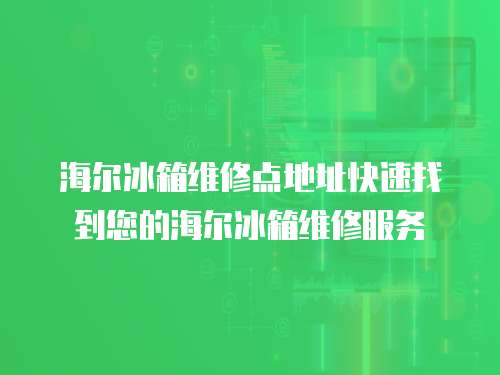 海爾冰箱維修點地址快速找到您的海爾冰箱維修服務