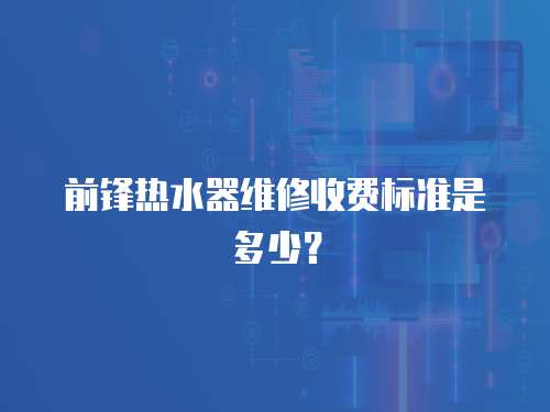前鋒熱水器維修收費標準是多少？